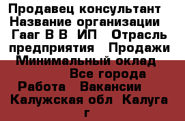 Продавец-консультант › Название организации ­ Гааг В.В, ИП › Отрасль предприятия ­ Продажи › Минимальный оклад ­ 15 000 - Все города Работа » Вакансии   . Калужская обл.,Калуга г.